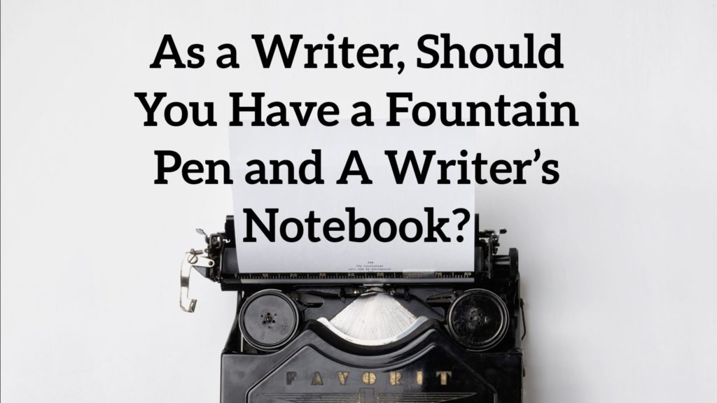 As a Writer, Should you Have a Fountain Pen and A Writer’s Notebook?