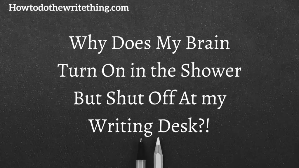 Why Does My Brain Turn On in the Shower But Shut Off At my Writing Desk?!