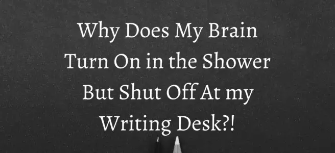 Why Does My Brain Turn On in the Shower But Shut Off At my Writing Desk?!